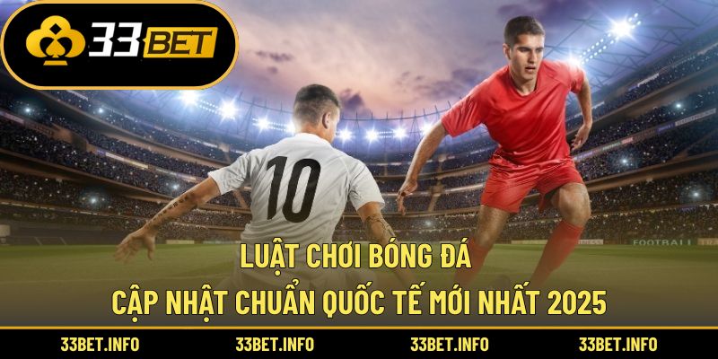 Luật Chơi Bóng Đá – Cập Nhật Chuẩn Quốc Tế Mới Nhất 2025